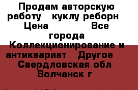 Продам авторскую работу - куклу-реборн › Цена ­ 27 000 - Все города Коллекционирование и антиквариат » Другое   . Свердловская обл.,Волчанск г.
